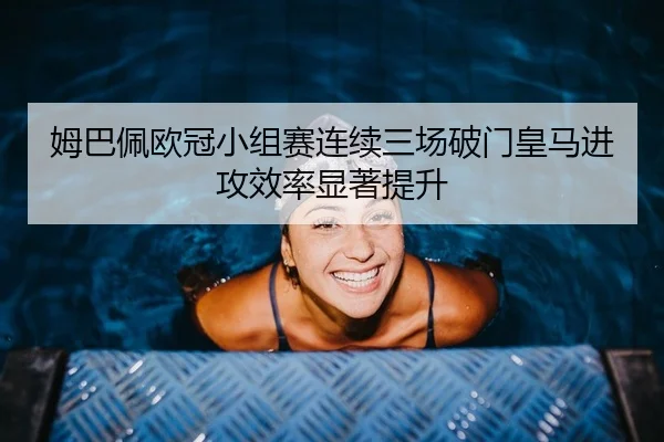 姆巴佩欧冠小组赛连续三场破门皇马进攻效率显著提升